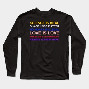 Science is real! Black lives matter! No human is illegal! Love is love! Women's rights are human rights! Kindness is everything! Long Sleeve T-Shirt